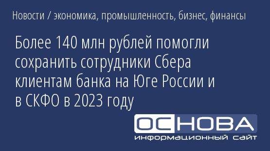 Более 140 млн рублей помогли сохранить сотрудники Сбера клиентам банка на Юге России и в СКФО в 2023 году