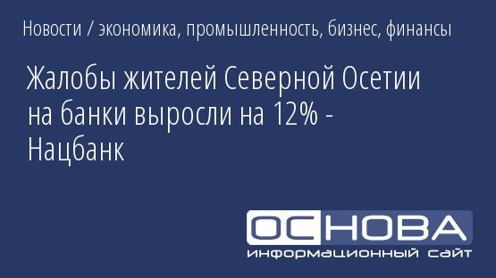 Жалобы жителей Северной Осетии на банки выросли на 12% - Нацбанк