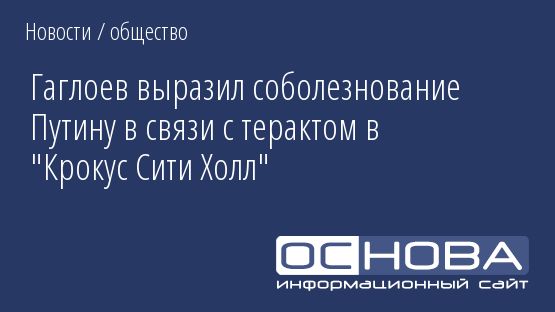 Гаглоев выразил соболезнование Путину в связи с терактом в "Крокус Сити Холл"