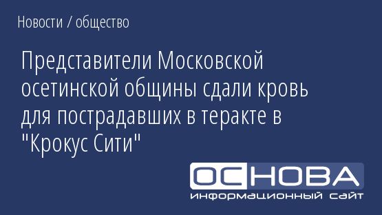 Представители Московской осетинской общины сдали кровь для пострадавших в теракте в "Крокус Сити"