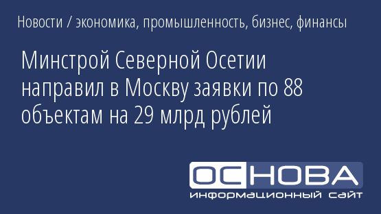 Минстрой Северной Осетии направил в Москву заявки по 88 объектам на 29 млрд рублей