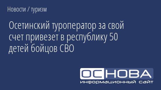 Осетинский туроператор за свой счет привезет в республику 50 детей бойцов СВО