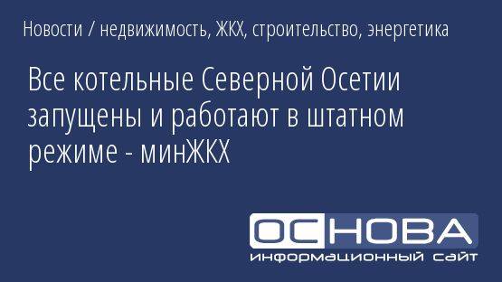Все котельные Северной Осетии запущены и работают в штатном режиме - минЖКХ
