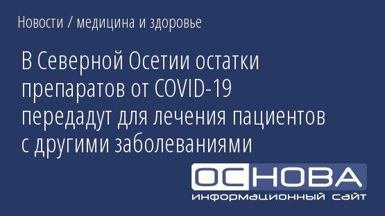 В Северной Осетии остатки препаратов от COVID-19 передадут для лечения пациентов с другими заболеваниями