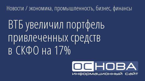 ВТБ увеличил портфель привлеченных средств в СКФО на 17%