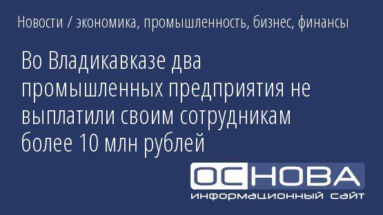 Во Владикавказе два промышленных предприятия не выплатили своим сотрудникам более 10 млн рублей