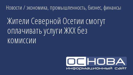 Жители Северной Осетии смогут оплачивать услуги ЖКХ без комиссии