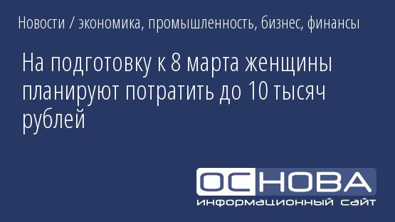 На подготовку к 8 марта женщины планируют потратить до 10 тысяч рублей