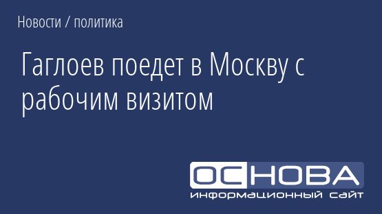 Гаглоев поедет в Москву с рабочим визитом