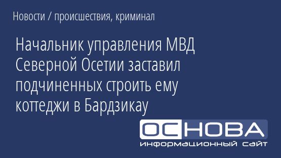 Начальник управления МВД Северной Осетии заставил подчиненных строить ему коттеджи в Бардзикау