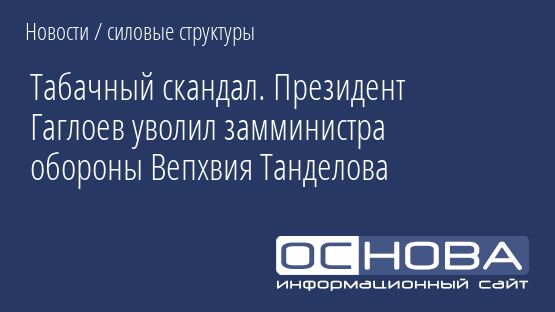 Табачный скандал. Президент Гаглоев уволил замминистра обороны Вепхвия Танделова
