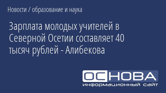 Зарплата молодых учителей в Северной Осетии составляет 40 тысяч рублей - Алибекова