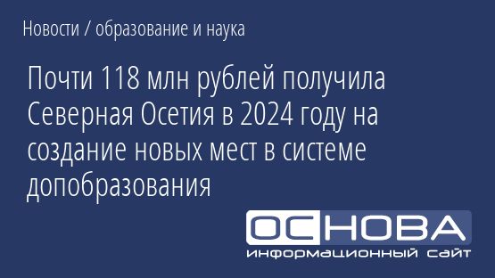 Почти 118 млн рублей получила Северная Осетия в 2024 году на создание новых мест в системе допобразования