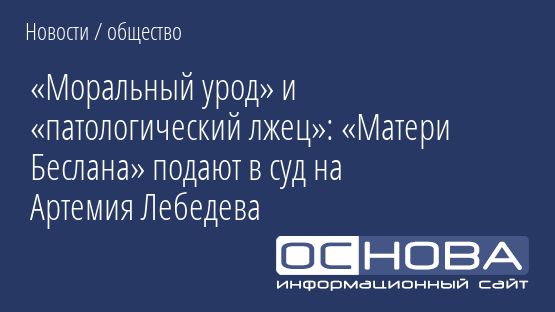 «Моральный урод» и «патологический лжец»: «Матери Беслана» подают в суд на Артемия Лебедева