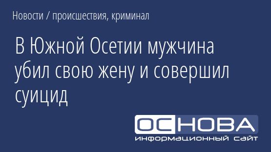 В Южной Осетии мужчина убил свою жену и совершил суицид