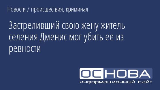 Застреливший свою жену житель селения Дменис мог убить ее из ревности