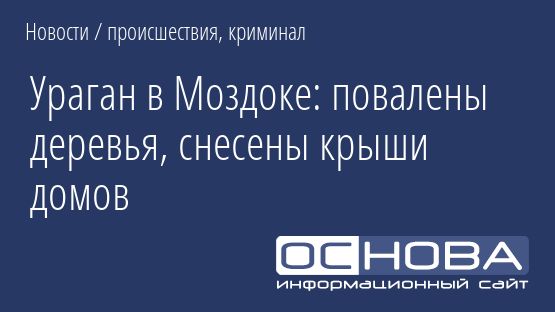 Ураган в Моздоке: повалены деревья, снесены крыши домов