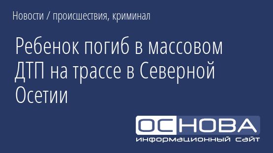 Ребенок погиб в массовом ДТП на трассе в Северной Осетии