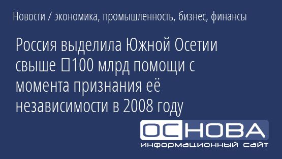 Россия выделила Южной Осетии свыше ₽100 млрд помощи с момента признания её независимости в 2008 году