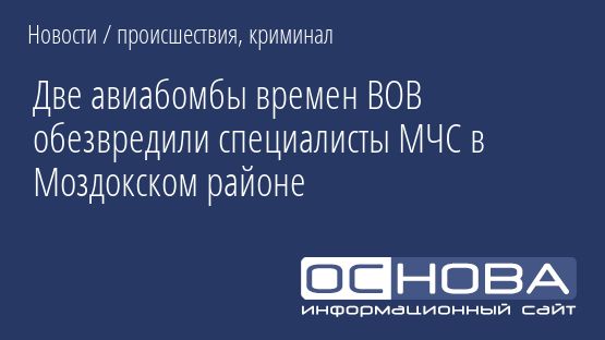 Две авиабомбы времен ВОВ обезвредили специалисты МЧС в Моздокском районе