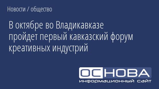 В октябре во Владикавказе пройдет первый кавказский форум креативных индустрий