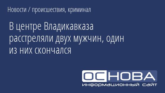 В центре Владикавказа расстреляли двух мужчин, один из них скончался