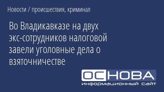 Во Владикавказе на двух экс-сотрудников налоговой завели уголовные дела о взяточничестве