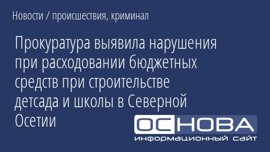 Прокуратура выявила нарушения при расходовании бюджетных средств при строительстве детсада и школы в Северной Осетии