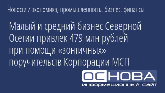 Малый и средний бизнес Северной Осетии привлек 479 млн рублей при помощи «зонтичных» поручительств Корпорации МСП