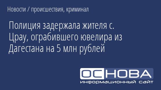 Полиция задержала жителя с. Црау, ограбившего ювелира из Дагестана на 5 млн рублей