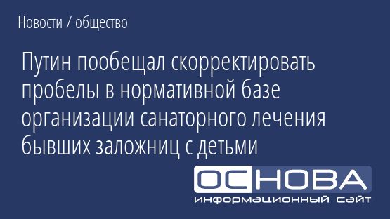 Путин пообещал скорректировать пробелы в нормативной базе организации санаторного лечения бывших заложниц с детьми