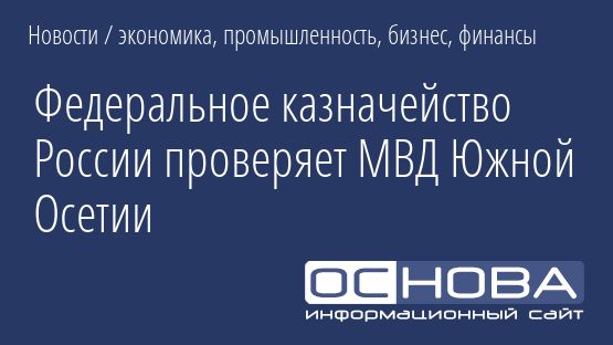 Федеральное казначейство России проверяет МВД Южной Осетии