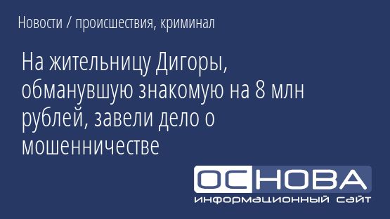 На жительницу Дигоры, обманувшую знакомую на 8 млн рублей, завели дело о мошенничестве