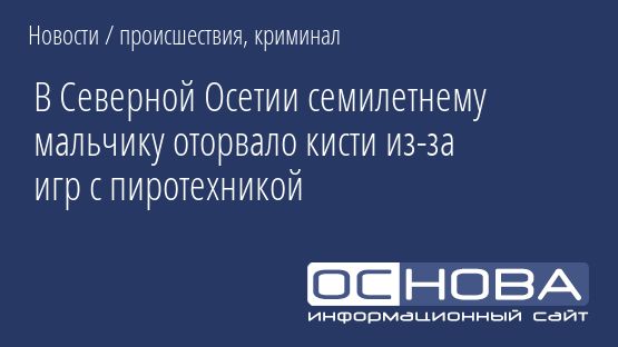 В Северной Осетии семилетнему мальчику оторвало кисти из-за игр с пиротехникой