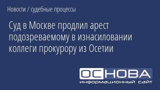 Суд в Москве продлил арест подозреваемому в изнасиловании коллеги прокурору из Осетии