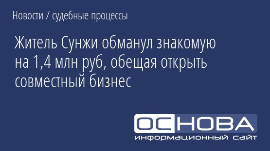 Житель Сунжи обманул знакомую на 1,4 млн руб, обещая открыть совместный бизнес