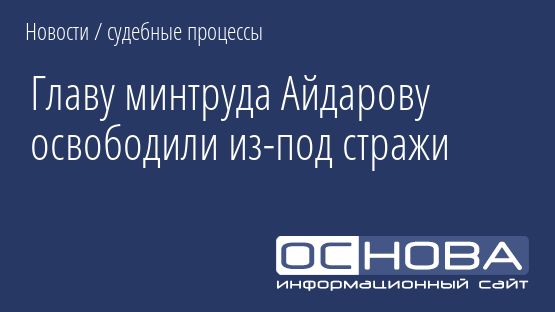 Главу минтруда Айдарову освободили из-под стражи