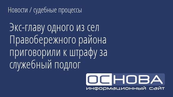 Экс-главу одного из сел Правобережного района приговорили к штрафу за служебный подлог