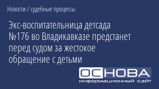 Экс-воспитательница детсада №176 во Владикавказе предстанет перед судом за жестокое обращение с детьми