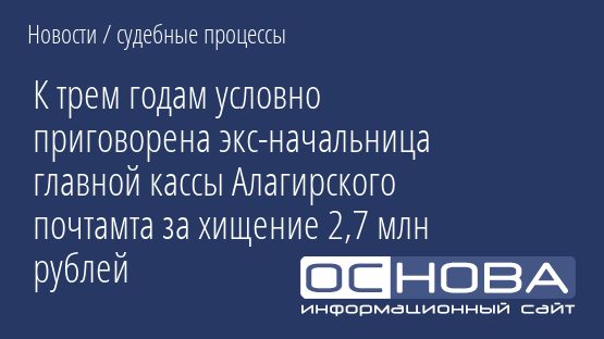 К трем годам условно приговорена экс-начальница главной кассы Алагирского почтамта за хищение 2,7 млн рублей