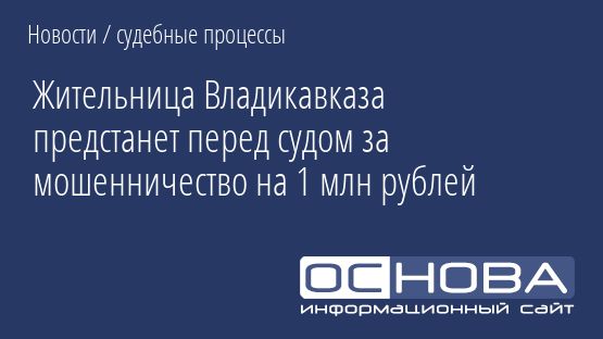 Жительница Владикавказа предстанет перед судом за мошенничество на 1 млн рублей