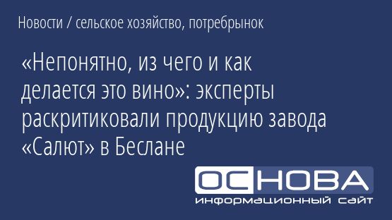 «Непонятно, из чего и как делается это вино»: эксперты раскритиковали продукцию завода «Салют» в Беслане