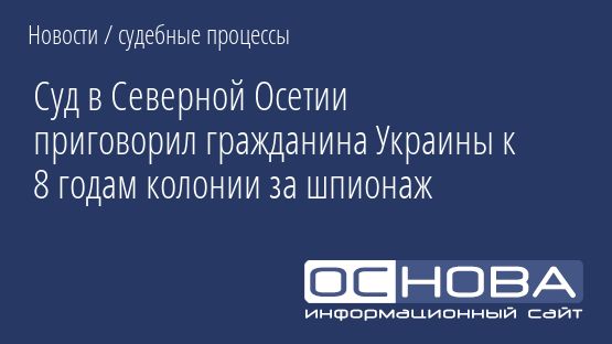 Суд в Северной Осетии приговорил гражданина Украины к 8 годам колонии за шпионаж