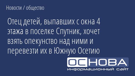 Отец детей, выпавших с окна 4 этажа в поселке Спутник, хочет взять опекунство над ними и перевезти их в Южную Осетию