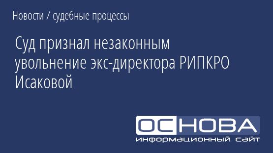 Суд признал незаконным увольнение экс-директора РИПКРО Исаковой