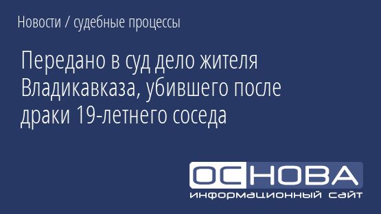 Передано в суд дело жителя Владикавказа, убившего после драки 19-летнего соседа