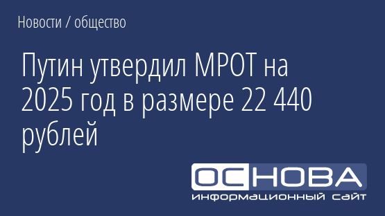 Путин утвердил МРОТ на 2025 год в размере 22 440 рублей