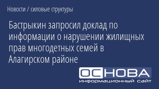 Бастрыкин запросил доклад по информации о нарушении жилищных прав многодетных семей в Алагирском районе