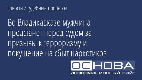 Во Владикавказе мужчина предстанет перед судом за призывы к терроризму и покушение на сбыт наркотиков