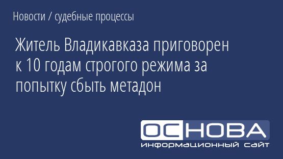 Житель Владикавказа приговорен к 10 годам строгого режима за попытку сбыть метадон